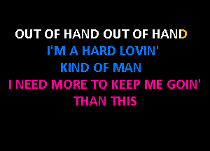 OUT OF HAND OUT OF HAND
I'M A HARD LOVIN'
KIND OF MAN
I NEED MORE TO KEEP ME GOIN'
THAN THIS