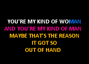 YOU'RE MY KIND OF WOMAN
AND YOU'RE MY KIND OF MAN
MAYBE THAT'S THE REASON
IT GOT 50
OUT OF HAND