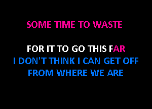 SOME TIME TO WASTE

FOR IT TO GO THIS FAR
I DON'T THINK I CAN GET OFF
FROM WHERE WE ARE