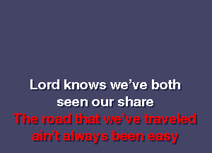 Lord knows we,ve both
seen our share