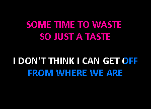 SOME TIME TO WASTE
SO JUST A TASTE

I DON'T THINK I CAN GET OFF
FROM WHERE WE ARE