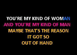 YOU'RE MY KIND OF WOMAN
AND YOU'RE MY KIND OF MAN
MAYBE THAT'S THE REASON
IT GOT 50
OUT OF HAND