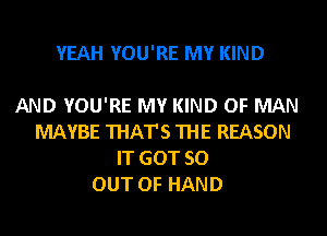 YEAH YOU'RE MY KIND

AND YOU'RE MY KIND OF MAN
MAYBE THAT'S THE REASON
IT GOT 50
OUT OF HAND