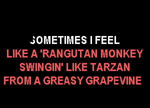 SOMETIMES I FEEL
LIKE A 'RANGUTAN MONKEY
SWINGIN' LIKE TARZAN
FROM A GREASY GRAPEVINE