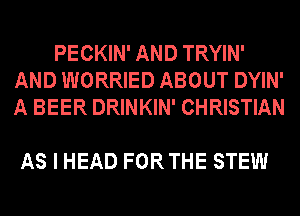 PECKIN' AND TRYIN'
AND WORRIED ABOUT DYIN'
A BEER DRINKIN' CHRISTIAN

AS I HEAD FORTHE STEW
