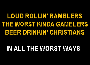 LOUD ROLLIN' RAMBLERS
THE WORST KINDA GAMBLERS
BEER DRINKIN' CHRISTIANS

IN ALL THE WORST WAYS