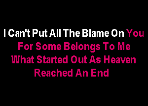 I Can't Put All The Blame On You
For Some Belongs To Me

What Started Out As Heaven
Reached An End