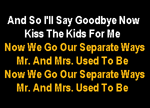 And So I'll Say Goodbye Now
Kiss The Kids For Me
Now We Go Our Separate Ways
Mr. And Mrs. Used To Be
Now We Go Our Separate Ways
Mr. And Mrs. Used To Be