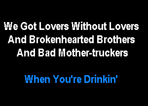 We Got Lovers Without Lovers
And Brokenhearted Brothers
And Bad Mother-truckers

When You're Drinkin'
