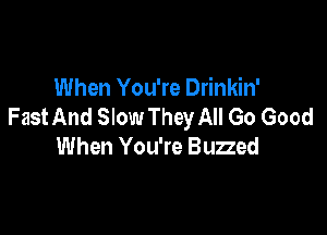 When You're Drinkin'
Fast And Slow They All Go Good

When You're Buzzed