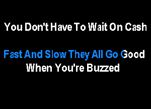 You Don't Have To Wait 0n Cash

Fast And Slow They All Go Good

When You're Buzzed