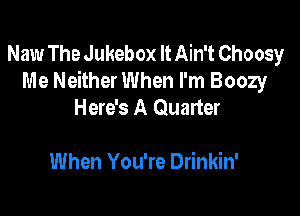 Naw The Jukebox It Ain't Choosy
Me Neither When I'm Boozy
Here's A Quarter

When You're Drinkin'