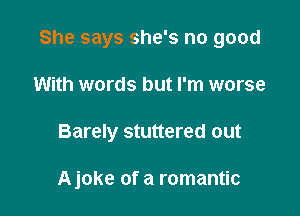 She says she's no good
With words but I'm worse

Barely stuttered out

Ajoke of a romantic