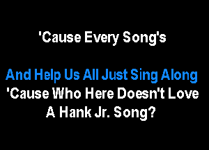 'Cause Every Song's

And Help Us All Just Sing Along

'Cause Who Here Doesn't Love
A Hank Jr. Song?