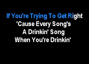 If You're Trying To Get Right
'Cause Every Song's

A Drinkin' Song
When You're Drinkin'