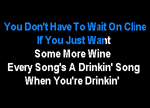 You Don't Have To Wait 0n Cline
If You Just Want

Some More Wine

Every Song's A Drinkin' Song
When You're Drinkin'
