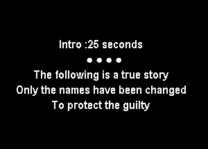 Intro 25 seconds
0 O O O

The following is a true story
Only the names have been changed
To protect the guilty
