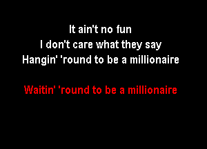 It ain't no fun
I don't care what they say
Hangin' 'round to be a millionaire

Waitin' 'round to be a millionaire
