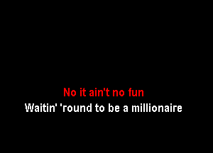 No it ain't no fun
Waitin' 'round to be a millionaire