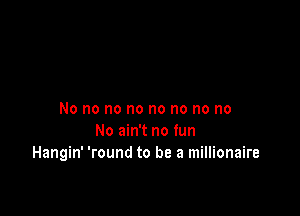 No no no no no no no no
No ain't no fun
Hangin' 'round to be a millionaire