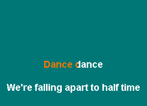 Dance dance

We're falling apart to half time