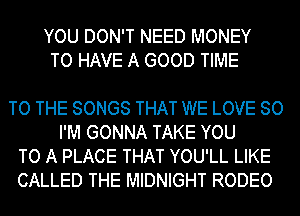YOU DON'T NEED MONEY
TO HAVE A GOOD TIME

TO THE SONGS THAT WE LOVE 80
I'M GONNA TAKE YOU
TO A PLACE THAT YOU'LL LIKE
CALLED THE MIDNIGHT RODEO