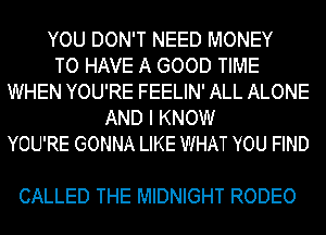 YOU DON'T NEED MONEY
TO HAVE A GOOD TIME
WHEN YOU'RE FEELIN' ALL ALONE
AND I KNOW
YOU'RE GONNA LIKE WHAT YOU FIND

CALLED THE MIDNIGHT RODEO