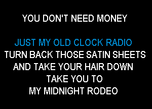YOU DON'T NEED MONEY

JUST MY OLD CLOCK RADIO
TURN BACK THOSE SATIN SHEETS
AND TAKE YOUR HAIR DOWN
TAKE YOU TO
MY MIDNIGHT RODEO