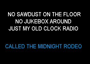 NO SAWDUST ON THE FLOOR
NO JUKEBOX AROUND
JUST MY OLD CLOCK RADIO

CALLED THE MIDNIGHT RODEO