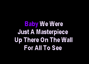 Baby We Were

Just A Masterpiece
Up There On The Wall
For All To See