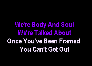 We're Body And Soul
We're Talked About

Once You've Been Framed
You Can't Get Out