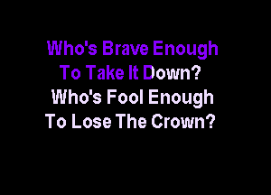 Who's Brave Enough
To Take It Down?

Who's Fool Enough
To Lose The Crown?