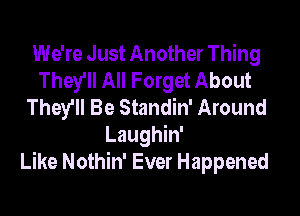 We're Just Another Thing
They'll All Forget About
They'll Be Standin' Around

Laughin'
Like Nothin' Ever Happened