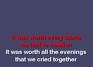 It was worth all the evenings
that we cried together