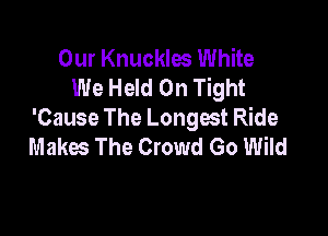 Our Knuckles White
We Held 0n Tight

'Cause The Longest Ride
Makes The Crowd Go Wild