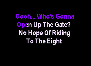 Oooh... Who's Gonna
Open Up The Gate?
No Hope 0f Riding

To The Eight