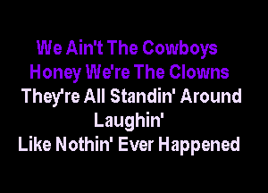 We Ain't The Cowboys
Honey We're The Clowns
They're All Standin' Around

Laughin'
Like Nothin' Ever Happened