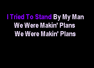 I Tried To Stand By My Man
We Were Makin' Plans

We Were Makin' Plans