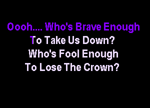 Oooh.... Who's Brave Enough
To Take Us Down?

Who's Fool Enough
To Lose The Crown?