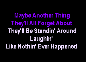 Maybe Another Thing
They'll All Forget About
They'll Be Standin' Around

Laughin'
Like Nothin' Ever Happened