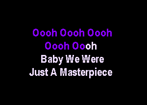 Oooh Oooh Oooh
Oooh Oooh

Baby We Were
Just A Masterpiece