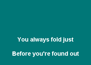 You always fold just

Before you're found out