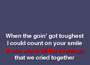 When the goiW got toughest
lcould count on your smile

that we cried together