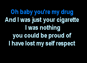 Oh baby you're my drug
And I was just your cigarette
I was nothing
you could be proud of
I have lost my self respect