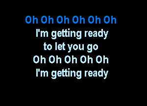 Oh Oh Oh Oh Oh Oh
I'm getting ready
to let you go

Oh Oh Oh Oh Oh
I'm getting ready