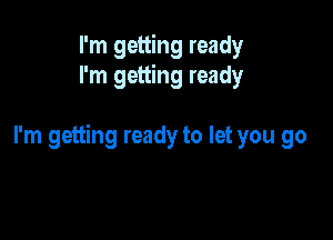 I'm getting ready
I'm getting ready

I'm getting ready to let you go