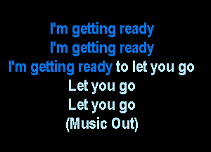 I'm getting ready
I'm getting ready
I'm getting ready to let you go

Let you go
Let you go
(Music Out)