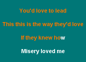 You'd love to lead

This this is the way they'd love

If they knew how

Misery loved me