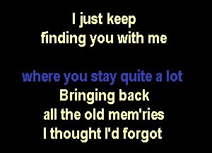 I just keep
finding you with me

where you stay quite a lot
Bringing back
all the old mem'ries
I thought I'd forgot