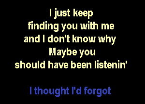 I just keep
finding you with me
and I don't know why
Maybe you
should have been listenin'

I thought I'd forgot